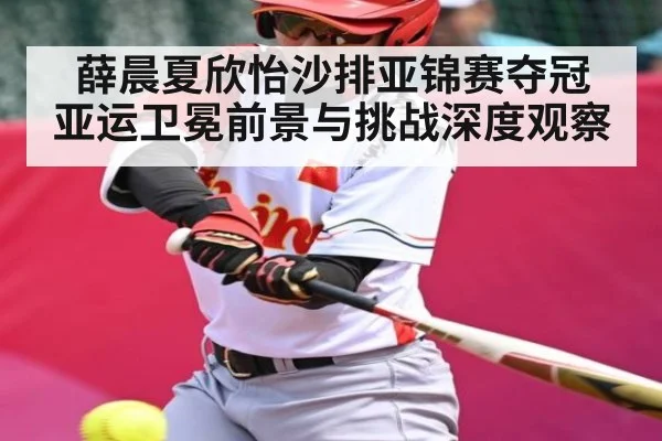 薛晨夏欣怡沙排亚锦赛夺冠 亚运卫冕前景与挑战深度观察