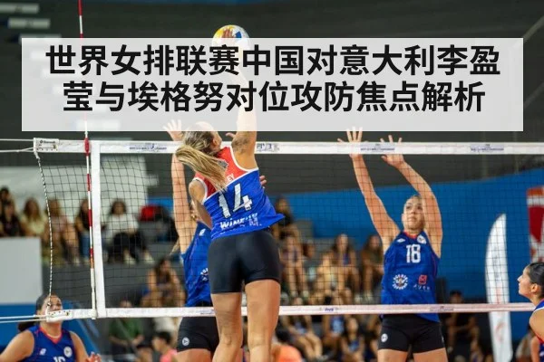 世界女排联赛中国对意大利李盈莹与埃格努对位攻防焦点解析（kaiyun）